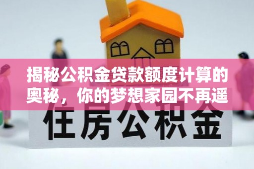 梅山揭秘公积金贷款额度计算的奥秘，你的梦想家园不再遥不可及