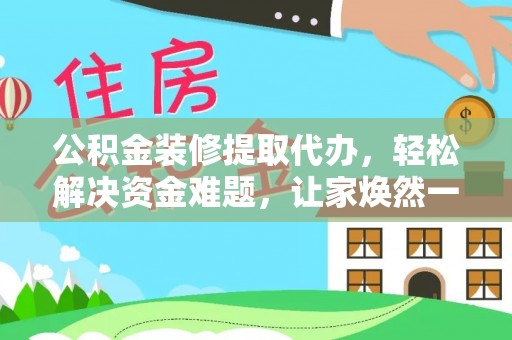 梅山公积金装修提取代办，轻松解决资金难题，让家焕然一新