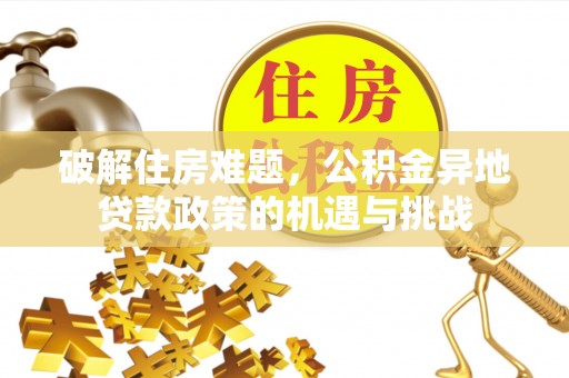 梅山破解住房难题，公积金异地贷款政策的机遇与挑战