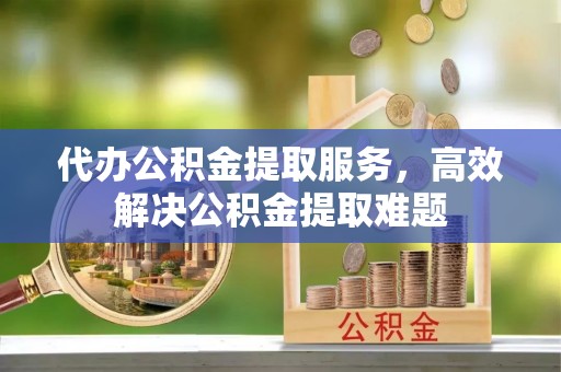 梅山代办公积金提取服务，高效解决公积金提取难题