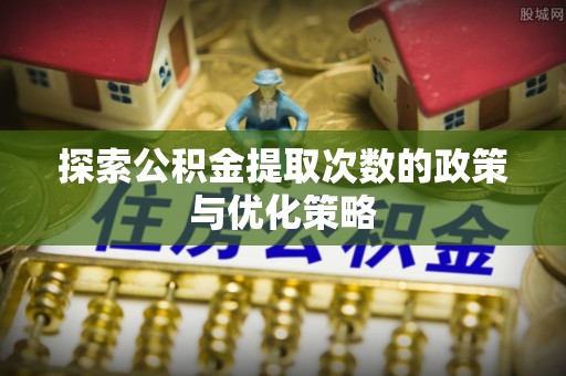 梅山探索公积金提取次数的政策与优化策略