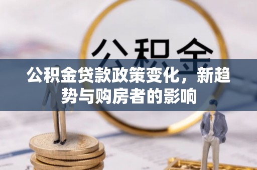 梅山公积金贷款政策变化，新趋势与购房者的影响