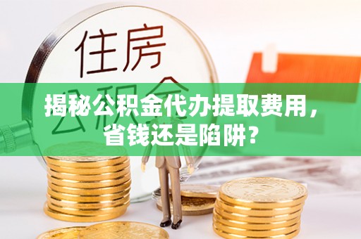 梅山揭秘公积金代办提取费用，省钱还是陷阱？