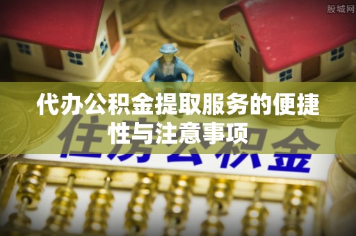 梅山代办公积金提取服务的便捷性与注意事项