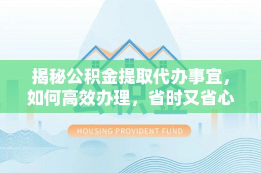 梅山揭秘公积金提取代办事宜，如何高效办理，省时又省心？