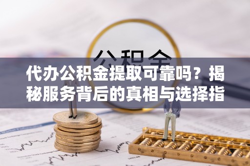梅山代办公积金提取可靠吗？揭秘服务背后的真相与选择指南