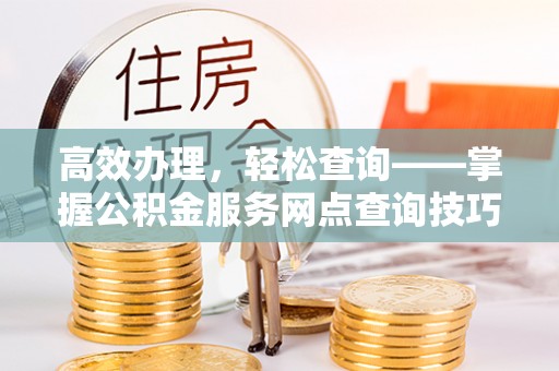 梅山高效办理，轻松查询——掌握公积金服务网点查询技巧