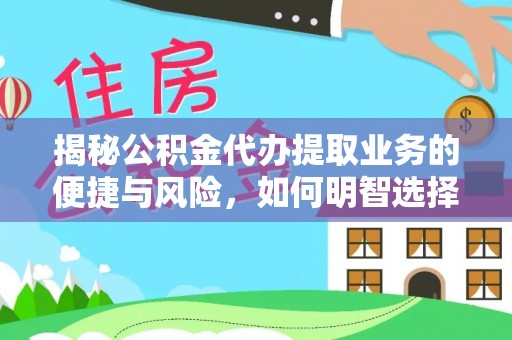 梅山揭秘公积金代办提取业务的便捷与风险，如何明智选择？