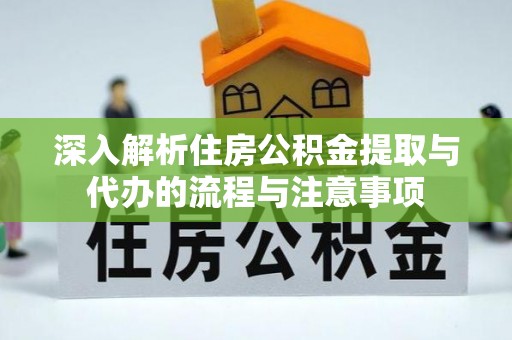 梅山深入解析住房公积金提取与代办的流程与注意事项