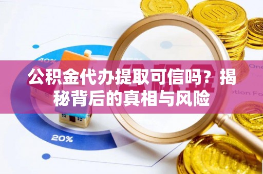 梅山公积金代办提取可信吗？揭秘背后的真相与风险