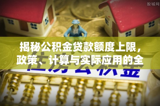 梅山揭秘公积金贷款额度上限，政策、计算与实际应用的全面解析