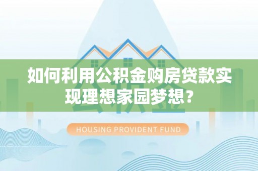 梅山如何利用公积金购房贷款实现理想家园梦想？