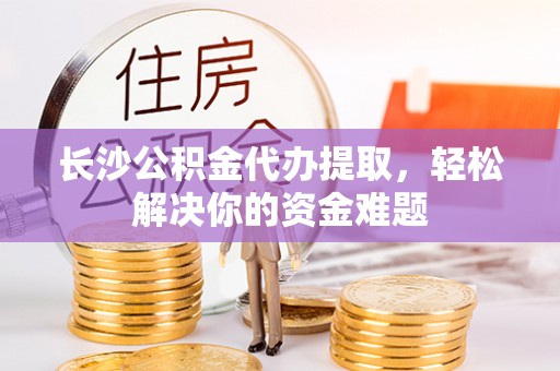 梅山长沙公积金代办提取，轻松解决你的资金难题