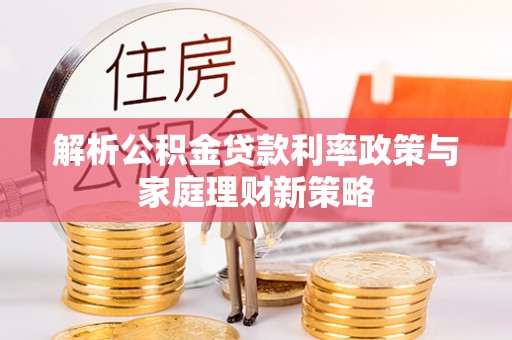 梅山解析公积金贷款利率政策与家庭理财新策略