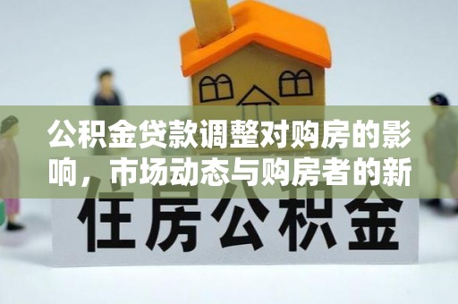 梅山公积金贷款调整对购房的影响，市场动态与购房者的新选择