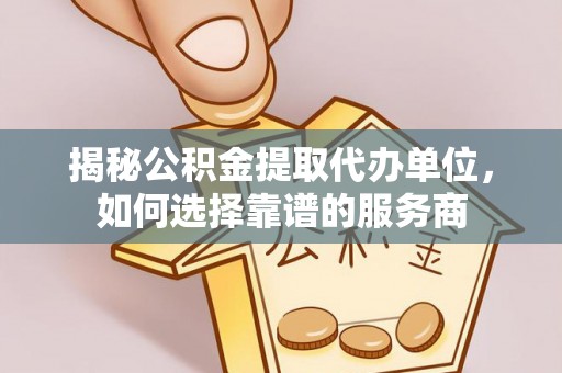 梅山揭秘公积金提取代办单位，如何选择靠谱的服务商