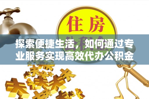 梅山探索便捷生活，如何通过专业服务实现高效代办公积金提取