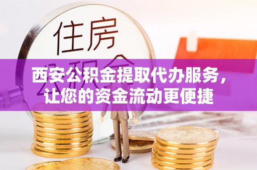 梅山西安公积金提取代办服务，让您的资金流动更便捷