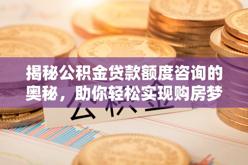 梅山揭秘公积金贷款额度咨询的奥秘，助你轻松实现购房梦想