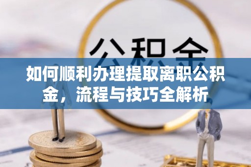 梅山如何顺利办理提取离职公积金，流程与技巧全解析