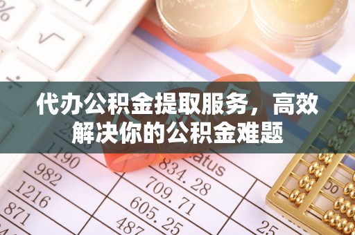 梅山代办公积金提取服务，高效解决你的公积金难题