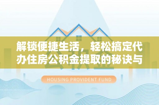 梅山解锁便捷生活，轻松搞定代办住房公积金提取的秘诀与技巧