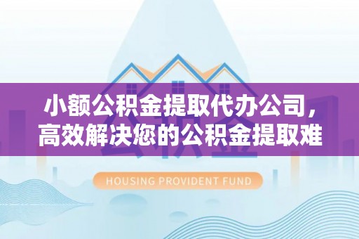 梅山小额公积金提取代办公司，高效解决您的公积金提取难题