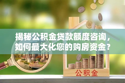梅山揭秘公积金贷款额度咨询，如何最大化您的购房资金？