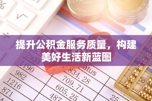 梅山提升公积金服务质量，构建美好生活新蓝图