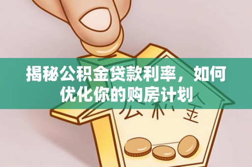 梅山揭秘公积金贷款利率，如何优化你的购房计划