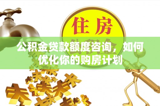 梅山公积金贷款额度咨询，如何优化你的购房计划