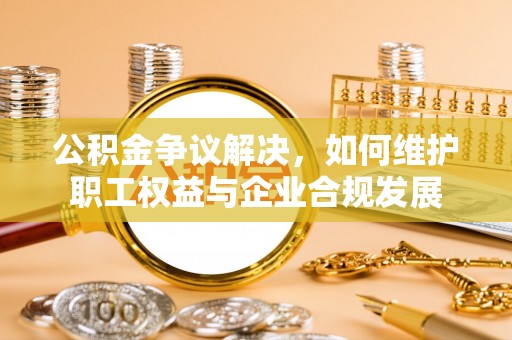 梅山公积金争议解决，如何维护职工权益与企业合规发展