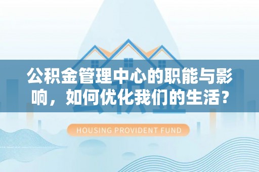 梅山公积金管理中心的职能与影响，如何优化我们的生活？