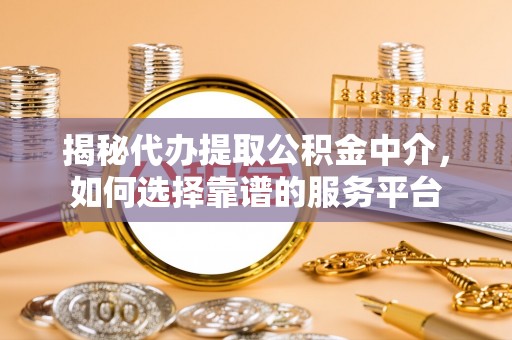 梅山揭秘代办提取公积金中介，如何选择靠谱的服务平台