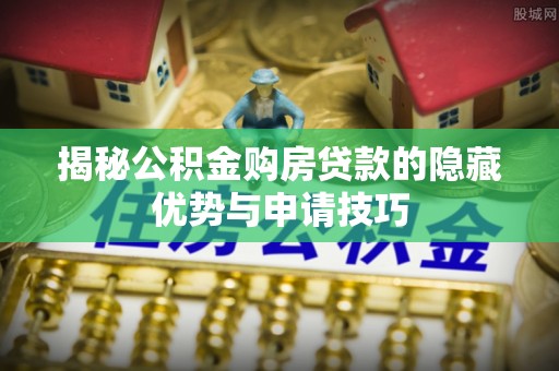 梅山揭秘公积金购房贷款的隐藏优势与申请技巧