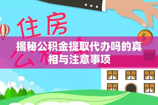 梅山揭秘公积金提取代办吗的真相与注意事项
