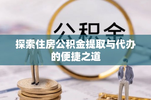 梅山探索住房公积金提取与代办的便捷之道