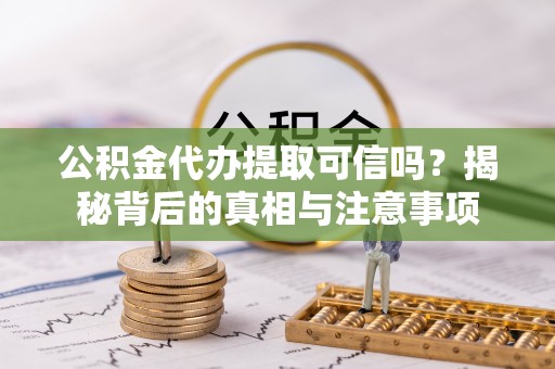 梅山公积金代办提取可信吗？揭秘背后的真相与注意事项