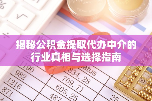梅山揭秘公积金提取代办中介的行业真相与选择指南
