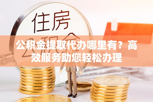 梅山公积金提取代办哪里有？高效服务助您轻松办理