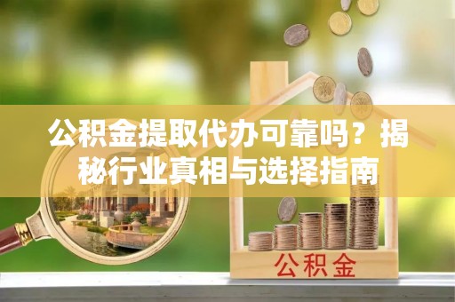 梅山公积金提取代办可靠吗？揭秘行业真相与选择指南