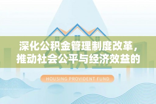 梅山深化公积金管理制度改革，推动社会公平与经济效益的双赢