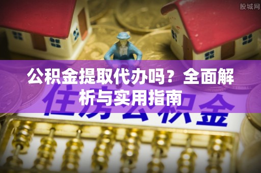 梅山公积金提取代办吗？全面解析与实用指南