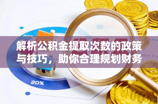 梅山解析公积金提取次数的政策与技巧，助你合理规划财务未来