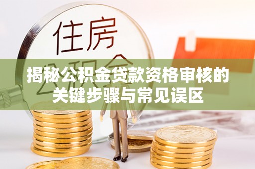 梅山揭秘公积金贷款资格审核的关键步骤与常见误区