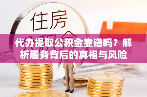 梅山代办提取公积金靠谱吗？解析服务背后的真相与风险