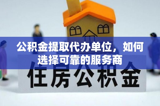 梅山公积金提取代办单位，如何选择可靠的服务商