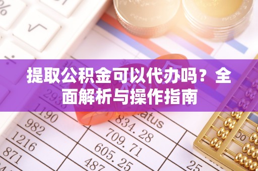 梅山提取公积金可以代办吗？全面解析与操作指南