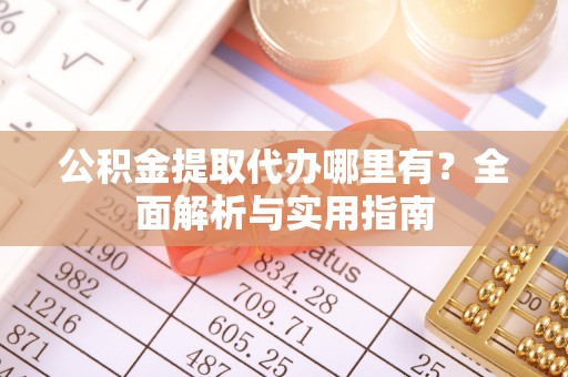 梅山公积金提取代办哪里有？全面解析与实用指南