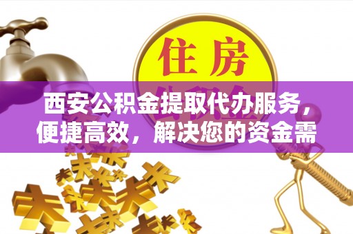 梅山西安公积金提取代办服务，便捷高效，解决您的资金需求